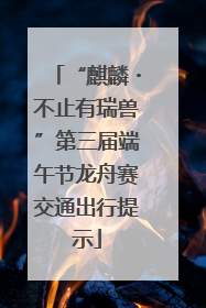 “麒麟・不止有瑞兽”第三届端午节龙舟赛交通出行提示