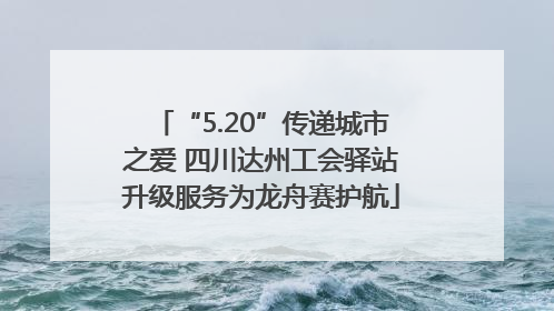 “5.20”传递城市之爱 四川达州工会驿站升级服务为龙舟赛护航