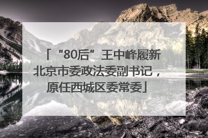 “80后”王中峰履新北京市委政法委副书记，原任西城区委常委
