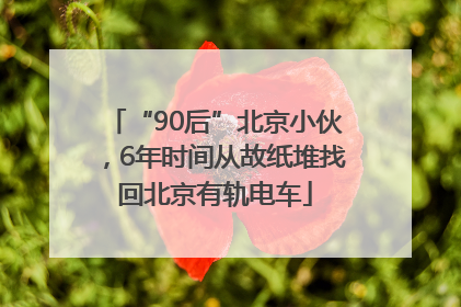 “90后”北京小伙，6年时间从故纸堆找回北京有轨电车