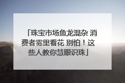 珠宝市场鱼龙混杂 消费者雾里看花 别怕！这些人教你慧眼识珠