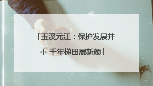 玉溪元江：保护发展并重 千年梯田展新颜