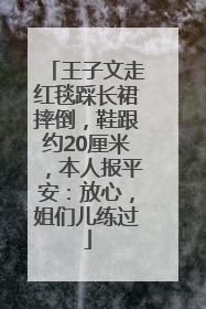 王子文走红毯踩长裙摔倒，鞋跟约20厘米，本人报平安：放心，姐们儿练过