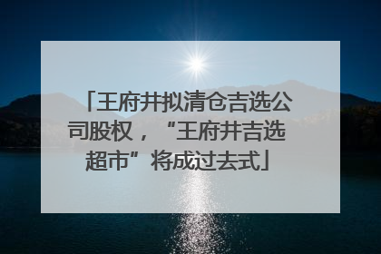 王府井拟清仓吉选公司股权，“王府井吉选超市”将成过去式