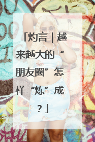 灼言｜越来越大的“朋友圈”怎样“炼”成？