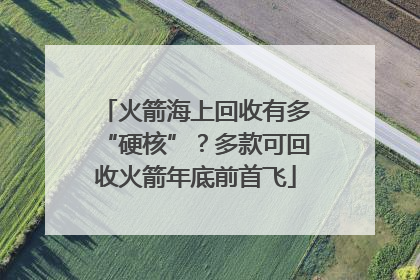火箭海上回收有多“硬核”？多款可回收火箭年底前首飞