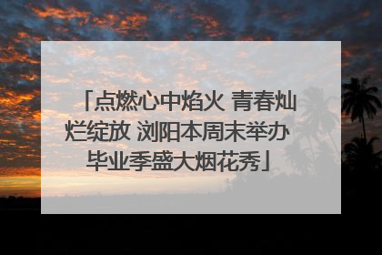 点燃心中焰火 青春灿烂绽放 浏阳本周末举办毕业季盛大烟花秀