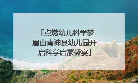 点燃幼儿科学梦 眉山青神县幼儿园开启科学启蒙盛宴