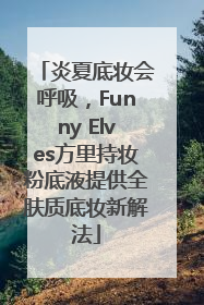 炎夏底妆会呼吸，Funny Elves方里持妆粉底液提供全肤质底妆新解法