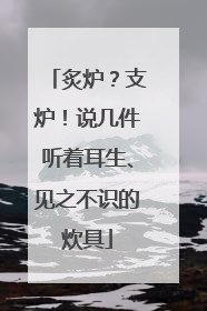 炙炉？支炉！说几件听着耳生、见之不识的炊具