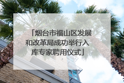 烟台市福山区发展和改革局成功举行入库专家聘用仪式