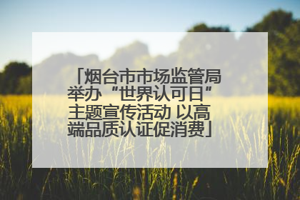 烟台市市场监管局举办“世界认可日”主题宣传活动 以高端品质认证促消费
