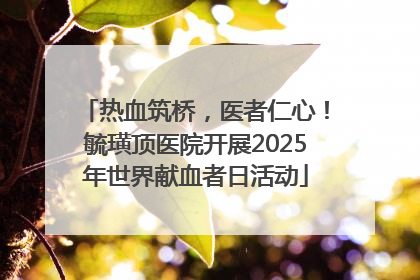 热血筑桥，医者仁心！毓璜顶医院开展2025年世界献血者日活动