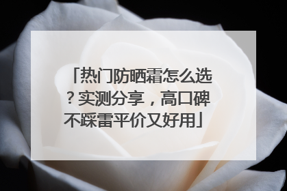 热门防晒霜怎么选？实测分享，高口碑不踩雷平价又好用