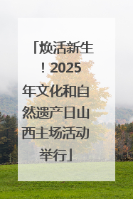 焕活新生！2025年文化和自然遗产日山西主场活动举行