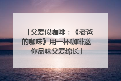 父爱似咖啡：《老爸的咖味》用一杯咖啡邀你品味父爱绵长
