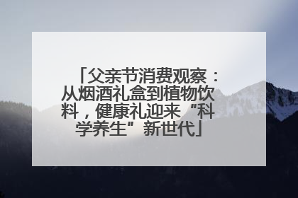 父亲节消费观察：从烟酒礼盒到植物饮料，健康礼迎来“科学养生”新世代