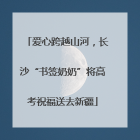 爱心跨越山河，长沙“书签奶奶”将高考祝福送去新疆