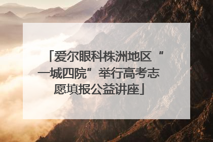 爱尔眼科株洲地区“一城四院”举行高考志愿填报公益讲座