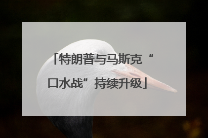 特朗普与马斯克“口水战”持续升级