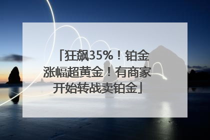 狂飙35%！铂金涨幅超黄金！有商家开始转战卖铂金