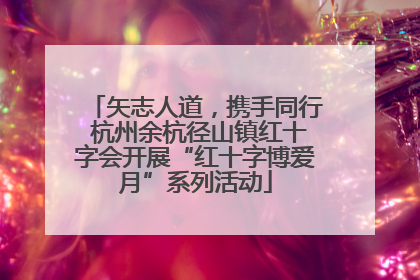矢志人道，携手同行 杭州余杭径山镇红十字会开展“红十字博爱月”系列活动