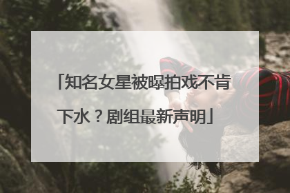 知名女星被曝拍戏不肯下水？剧组最新声明