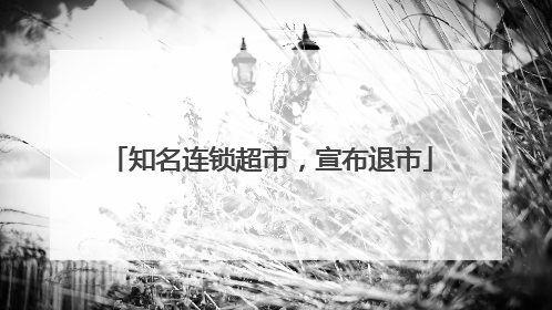 知名连锁超市，宣布退市