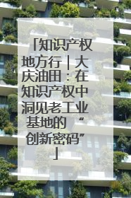 知识产权地方行｜大庆油田：在知识产权中洞见老工业基地的 “创新密码”