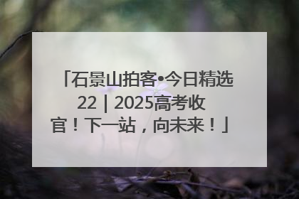 石景山拍客•今日精选 22｜2025高考收官！下一站，向未来！