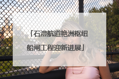 石澧航道艳洲枢纽船闸工程迎新进展