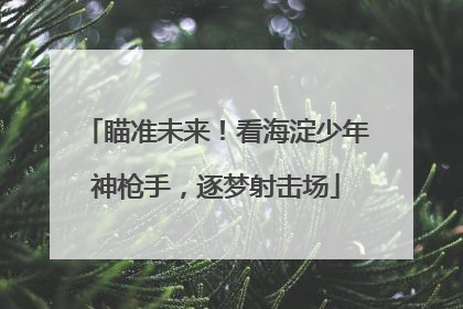 瞄准未来！看海淀少年神枪手，逐梦射击场
