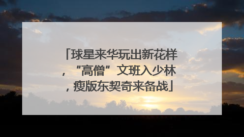 球星来华玩出新花样，“高僧”文班入少林，瘦版东契奇来备战