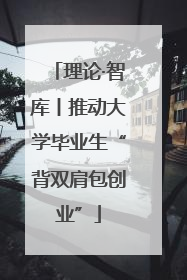 理论·智库丨推动大学毕业生“背双肩包创业”