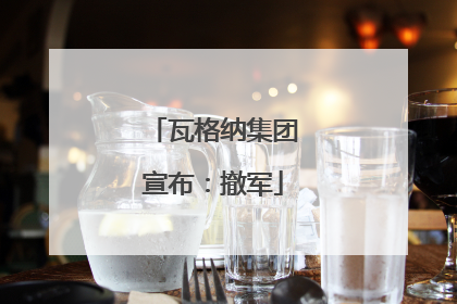 瓦格纳集团宣布：撤军