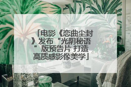 电影《恋曲尘封》发布“光阴秘语”版预告片 打造高质感影像美学