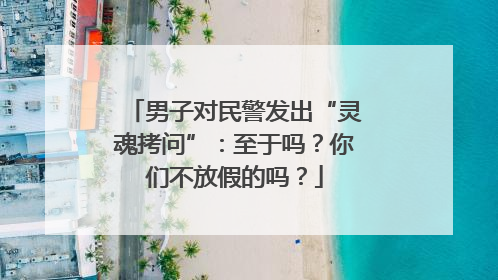 男子对民警发出“灵魂拷问”：至于吗？你们不放假的吗？