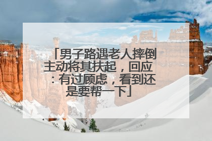 男子路遇老人摔倒主动将其扶起，回应：有过顾虑，看到还是要帮一下