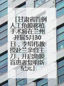 甘肃省首例人工角膜移植手术将在兰州开展5月30日，李绍伟教授赴兰亲自主刀，开启角膜盲患者复明新纪元