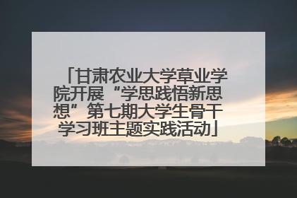 甘肃农业大学草业学院开展“学思践悟新思想”第七期大学生骨干学习班主题实践活动