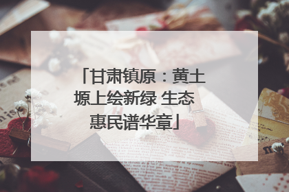 甘肃镇原：黄土塬上绘新绿 生态惠民谱华章