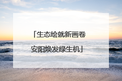 生态绘就新画卷 安阳焕发绿生机