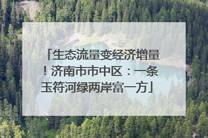 生态流量变经济增量！济南市市中区：一条玉符河绿两岸富一方