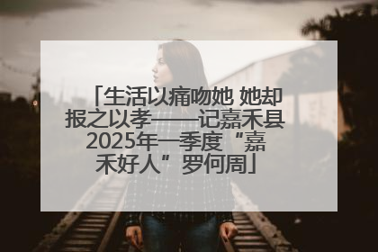 生活以痛吻她 她却报之以孝——记嘉禾县2025年一季度“嘉禾好人”罗何周