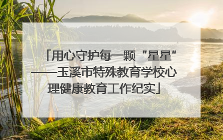 用心守护每一颗“星星”——玉溪市特殊教育学校心理健康教育工作纪实