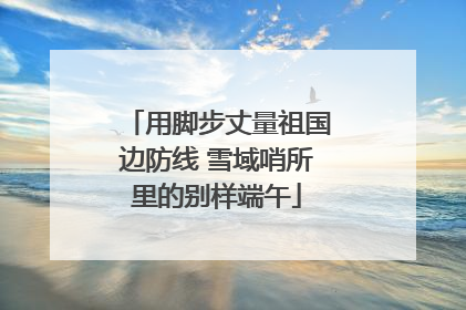 用脚步丈量祖国边防线 雪域哨所里的别样端午