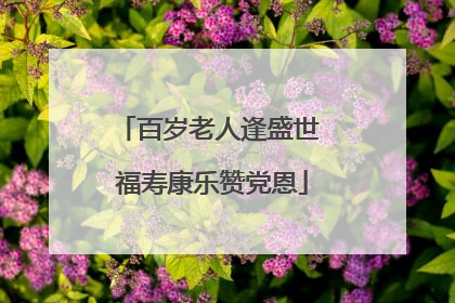 百岁老人逢盛世 福寿康乐赞党恩