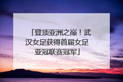 登顶亚洲之巅！武汉女足获得首届女足亚冠联赛冠军