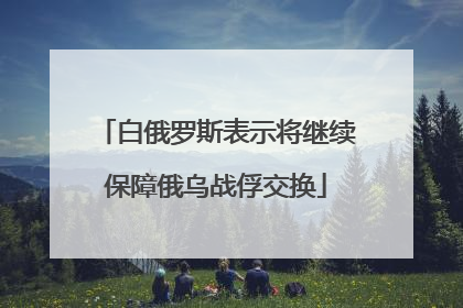 白俄罗斯表示将继续保障俄乌战俘交换