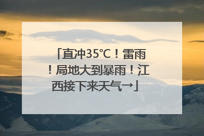 直冲35℃！雷雨！局地大到暴雨！江西接下来天气→